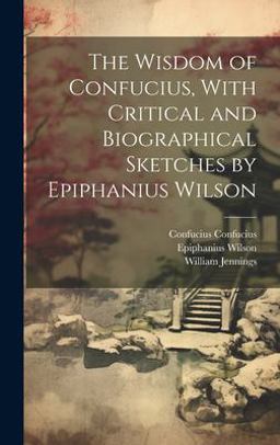 The Wisdom of Confucius, with Critical and Biographical Sketches by Epiphanius Wilson