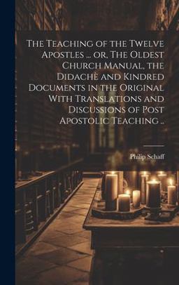 The Teaching of the Twelve Apostles ... or, the Oldest Church Manual, the Didachè and Kindred Documents in the Original with Translations and Discussions of Post Apostolic Teaching . . The Teaching of the Twelve Apostles ... or, the Oldest Church Manual, the Didachè and Kindred Documents in the Original with Translations and Discussions of Post Apostolic Teaching . .
