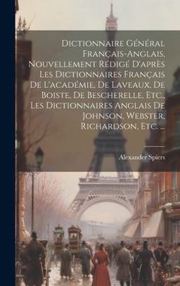 Dictionnaire Général Français-Anglais, Nouvellement Rédigé d'après les Dictionnaires Français de l'académie, de Laveaux, de Boiste, de Bescherelle, etc. , les Dictionnaires Anglais de Johnson, Webster, Richardson, Etc... .