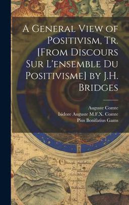A General View of Positivism, Tr. [from Discours Sur l'ensemble du Positivisme] by J. H. Bridges