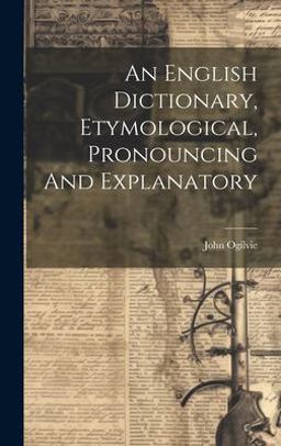An English Dictionary, Etymological, Pronouncing and Explanatory