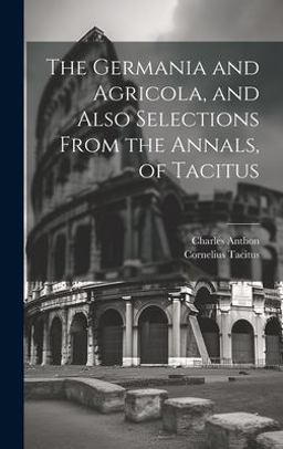 The Germania and Agricola, and Also Selections from the Annals, of Tacitus
