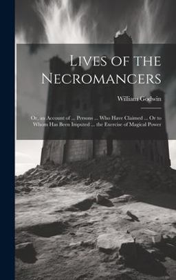 Lives of the Necromancers; or, an Account of ... Persons ... Who Have Claimed ... or to Whom Has Been Imputed ... the Exercise of Magical Power