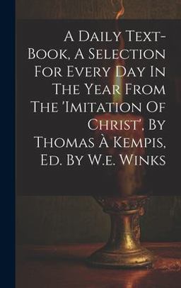 A Daily Text-Book, a Selection for Every Day in the Year from the 'imitation of Christ', by Thomas À Kempis, Ed. by W. E. Winks