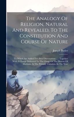 The Analogy of Religion, Natural and Revealed, to the Constitution and Course of Nature The Analogy of Religion, Natural and Revealed, to the Constitution and Course of Nature