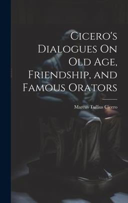 Cicero's Dialogues on Old Age, Friendship, and Famous Orators