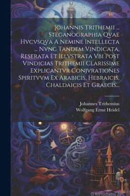Johannis Trithemii ... Steganographia Qvae Hvcvsqva a Nemine Intellecta ... Nvnc Tandem Vindicata, Reserata et Illvstrata Vbi Post Vindicias Trithemii Clarissime Explicantvr Conjvrationes Spiritvvm Ex Arabicis, Hebraicis, Chaldaicis et Graecis...
