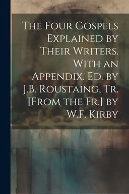 The Four Gospels Explained by Their Writers. with an Appendix. Ed. by J. B. Roustaing, Tr. [from the Fr. ] by W. F. Kirby