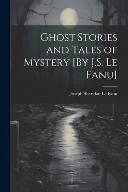 Ghost Stories and Tales of Mystery [by J. S. le Fanu]