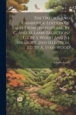 The Oxford and Cambridge Edition of Tales from Shakespeare, by C. and M. Lamb (selection) Ed. by S. Wood and A. J. Spilsbury. 2nd Selection, Ed. by A. Syms-Wood