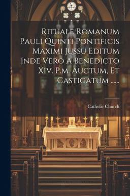 Rituale Romanum Pauli Quinti Pontificis Maximi Jussu Editum Inde Vero a Benedicto Xiv. P. M. Auctum, et Castigatum ... ...