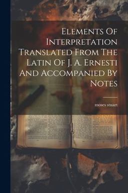 Elements of Interpretation Translated from the Latin of J. A. Ernesti and Accompanied by Notes