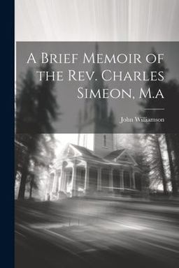 A Brief Memoir of the Rev. Charles Simeon, M. a