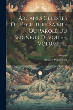 Arcanes Célestes de l'ecriture Sainte Ou Parole du Seigneur dévoilée, Volume 4...
