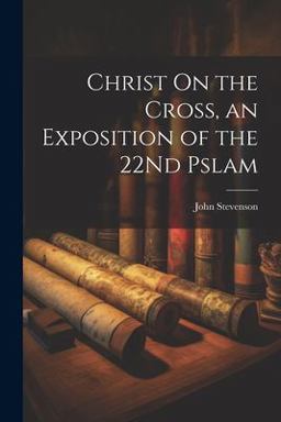 Christ on the Cross, an Exposition of the 22Nd Pslam