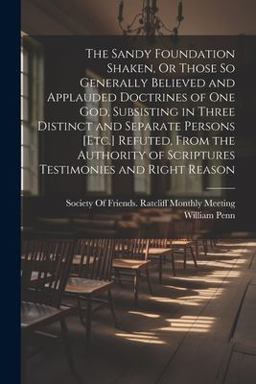 The Sandy Foundation Shaken, or Those So Generally Believed and Applauded Doctrines of One God, Subsisting in Three Distinct and Separate Persons [etc. ] Refuted, from the Authority of Scriptures Testimonies and Right Reason