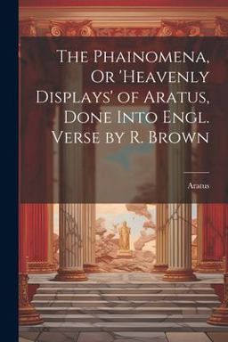 The Phainomena, or 'heavenly Displays' of Aratus, Done into Engl. Verse by R. Brown