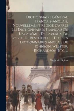 Dictionnaire Général Français-Anglais, Nouvellement Rédigé d'après les Dictionnaires Français de l'académie, de Laveaux, de Boiste, de Bescherelle, etc. , les Dictionnaires Anglais de Johnson, Webster, Richardson, Etc... .