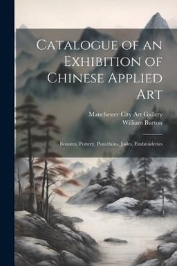 Catalogue of an Exhibition of Chinese Applied Art; Bronzes, Pottery, Porcelains, Jades, Embroideries
