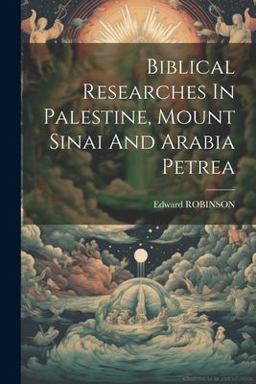 Biblical Researches in Palestine, Mount Sinai and Arabia Petrea
