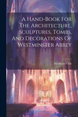 A Hand-Book for the Architecture, Sculptures, Tombs, and Decorations of Westminster Abbey