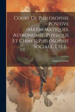 Cours de Philosophie Positive (mathematiques, Astronomie, Physique et Chimie, Philosophie Sociale, Etc)... .