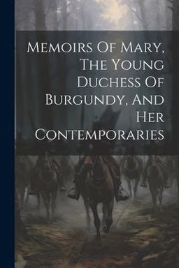 Memoirs of Mary, the Young Duchess of Burgundy, and Her Contemporaries