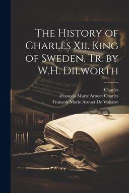 The History of Charles Xii. King of Sweden, Tr. by W. H. Dilworth