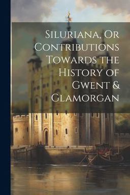 Siluriana, or Contributions Towards the History of Gwent & Glamorgan