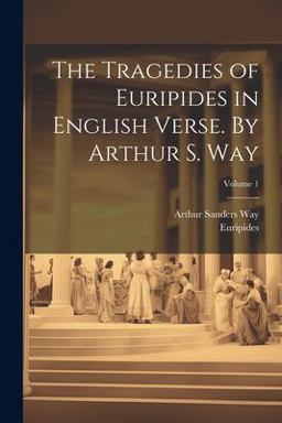 The Tragedies of Euripides in English Verse. by Arthur S. Way; Volume 1 The Tragedies of Euripides in English Verse. by Arthur S. Way; Volume 1
