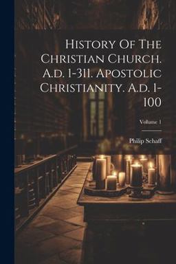 History of the Christian Church. A. D. 1-311. Apostolic Christianity. A. D. 1-100; Volume 1 History of the Christian Church. A. D. 1-311. Apostolic Christianity. A. D. 1-100; Volume 1