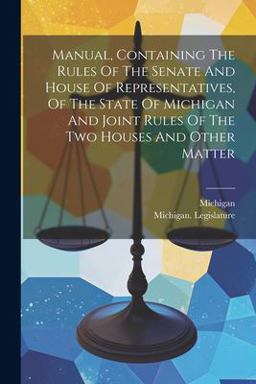 Manual, Containing the Rules of the Senate and House of Representatives, of the State of Michigan and Joint Rules of the Two Houses and Other Matter