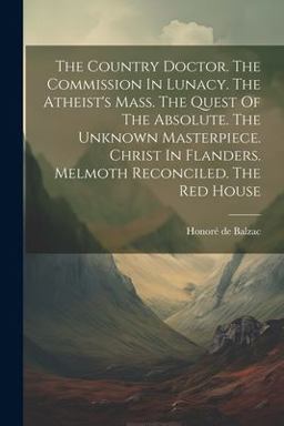 The Country Doctor. the Commission in Lunacy. the Atheist's Mass. the Quest of the Absolute. the Unknown Masterpiece. Christ in Flanders. Melmoth Reconciled. the Red House
