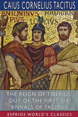 The Reign of Tiberius, Out of the First Six Annals of Tacitus (Esprios Classics) The Reign of Tiberius, Out of the First Six Annals of Tacitus (Esprios Classics)
