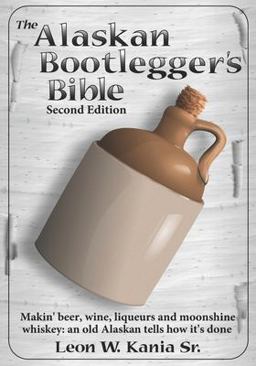Alaskan Bootlegger's Bible, Second Edition Makin' Beer, Wine, Liqueurs and Moonshine Whiskey: an Old Alaskan Tells How It Is Done  9781071440872 Front Cover