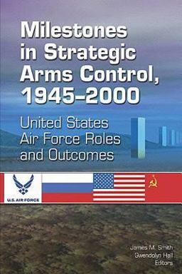 Milestones in Strategic Arms Control, 1945-2000 United States Air Force Roles and Outcomes