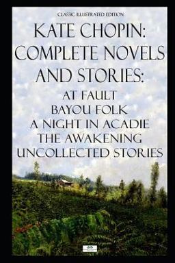 Kate Chopin Complete Novels and Stories: at Fault, Bayou Folk, a Night in Acadie, the Awakening, Uncollected Stories (Classic Illustrated Edition)  9781080716234 Front Cover