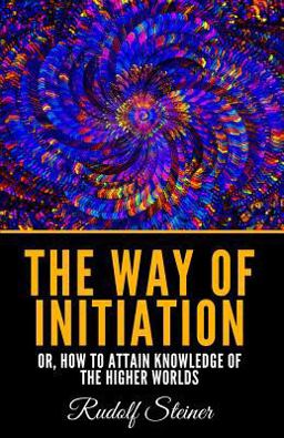 The Way of Initiation: or, How to Attain Knowledge of the Higher Worlds