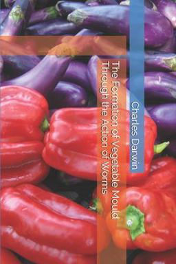 The Formation of Vegetable Mould Through the Action of Worms The Formation of Vegetable Mould Through the Action of Worms