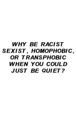 Why Be Racist Sexist, Homophobic, or Transphobic When You Could Just Be Quiet?