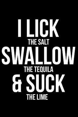 I Lick the Salt Swallow the Tequila and Suck the Lime