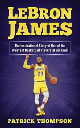 LeBron James: the Inspirational Story of One of the Greatest Basketball Players of All Time! LeBron James: the Inspirational Story of One of the Greatest Basketball Players of All Time!