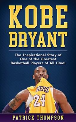 Kobe Bryant: the Inspirational Story of One of the Greatest Basketball Players of All Time! Kobe Bryant: the Inspirational Story of One of the Greatest Basketball Players of All Time!