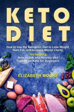 Keto Diet: How to Use the Ketogenic Diet to Lose Weight, Burn Fat, and Increase Mental Clarity, Including How to Get into Ketosis and Fasting on Keto for Beginners Keto Diet: How to Use the Ketogenic Diet to Lose Weight, Burn Fat, and Increase Mental Clarity, Including How to Get into Ketosis and Fasting on Keto for Beginners