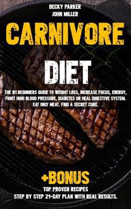 Carnivore Diet: the #1 Beginners Guide to Weight Loss, Increase Focus, Energy, Fight High Blood Pressure, Diabetes or Heal Digestive System. Eat Only Meat. Find a Secret Cure +BONUS TOP PROVEN Recipes