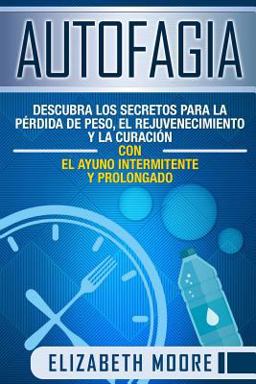 Autofagia: Descubra Los Secretos para la Pérdida de Peso, el Rejuvenecimiento y la Curación con el Ayuno Intermitente y Prolongado Autofagia: Descubra Los Secretos para la Pérdida de Peso, el Rejuvenecimiento y la Curación con el Ayuno Intermitente y Prolongado