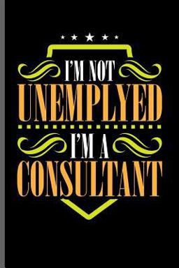 I'm Not Unemplyed I'm a Consultant I'm Not Unemplyed I'm a Consultant