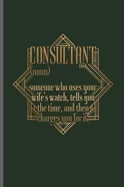 Consultant (noun) Someone Who Uses Your Wife's Watch, Tells You the Time, and Then Charges You for It Consultant (noun) Someone Who Uses Your Wife's Watch, Tells You the Time, and Then Charges You for It