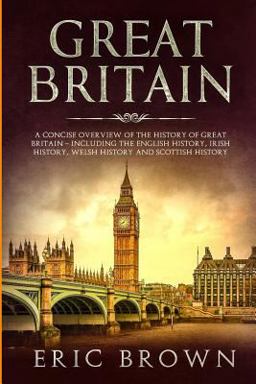 Great Britain: a Concise Overview of the History of Great Britain - Including the English History, Irish History, Welsh History and Scottish History