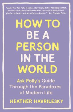 How to Be a Person in the World Ask Polly's Guide Through the Paradoxes of Modern Life  9781101911587 Front Cover